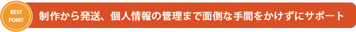 制作から発送、個人情報の管理まで面倒な手間をかけずにサポート
